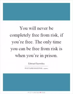 You will never be completely free from risk, if you’re free. The only time you can be free from risk is when you’re in prison Picture Quote #1
