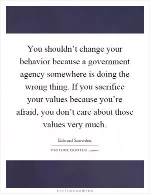 You shouldn’t change your behavior because a government agency somewhere is doing the wrong thing. If you sacrifice your values because you’re afraid, you don’t care about those values very much Picture Quote #1