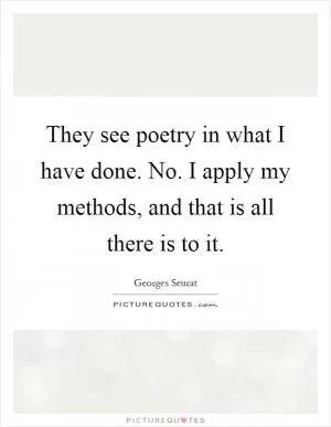 They see poetry in what I have done. No. I apply my methods, and that is all there is to it Picture Quote #1