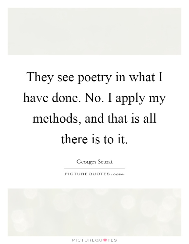 They see poetry in what I have done. No. I apply my methods, and that is all there is to it Picture Quote #1