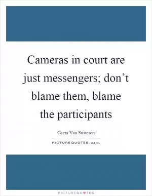 Cameras in court are just messengers; don’t blame them, blame the participants Picture Quote #1