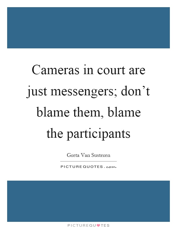 Cameras in court are just messengers; don't blame them, blame the participants Picture Quote #1