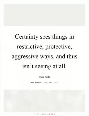 Certainty sees things in restrictive, protective, aggressive ways, and thus isn’t seeing at all Picture Quote #1