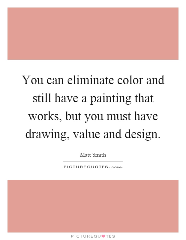 You can eliminate color and still have a painting that works, but you must have drawing, value and design Picture Quote #1