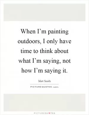 When I’m painting outdoors, I only have time to think about what I’m saying, not how I’m saying it Picture Quote #1