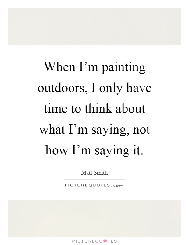 When I'm painting outdoors, I only have time to think about what I'm saying, not how I'm saying it Picture Quote #1