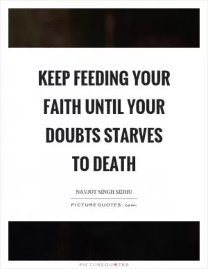 Keep feeding your faith until your doubts starves to death Picture Quote #1