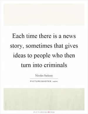 Each time there is a news story, sometimes that gives ideas to people who then turn into criminals Picture Quote #1