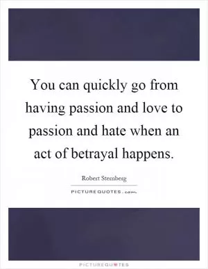 You can quickly go from having passion and love to passion and hate when an act of betrayal happens Picture Quote #1