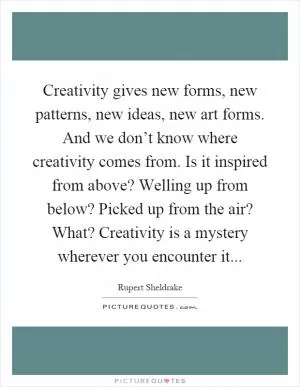 Creativity gives new forms, new patterns, new ideas, new art forms. And we don’t know where creativity comes from. Is it inspired from above? Welling up from below? Picked up from the air? What? Creativity is a mystery wherever you encounter it Picture Quote #1