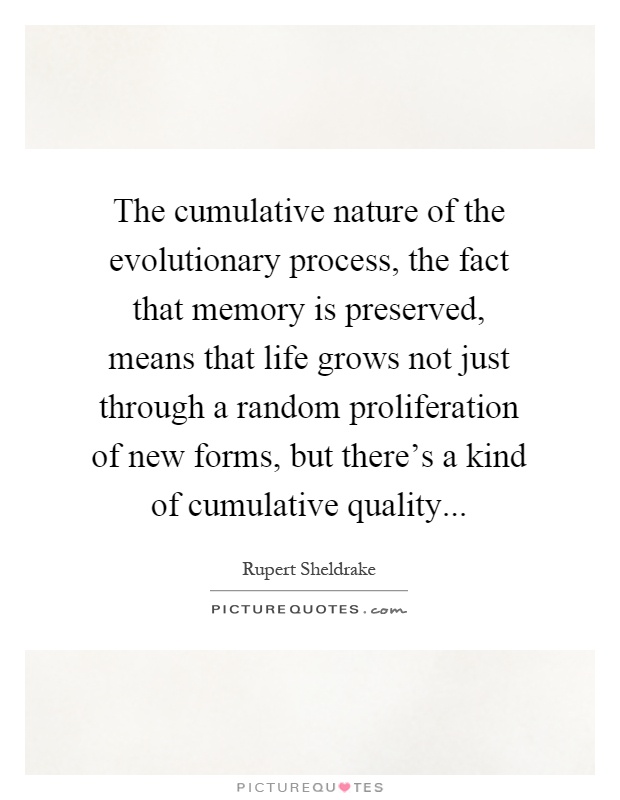 The cumulative nature of the evolutionary process, the fact that memory is preserved, means that life grows not just through a random proliferation of new forms, but there's a kind of cumulative quality Picture Quote #1
