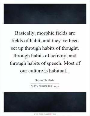 Basically, morphic fields are fields of habit, and they’ve been set up through habits of thought, through habits of activity, and through habits of speech. Most of our culture is habitual Picture Quote #1