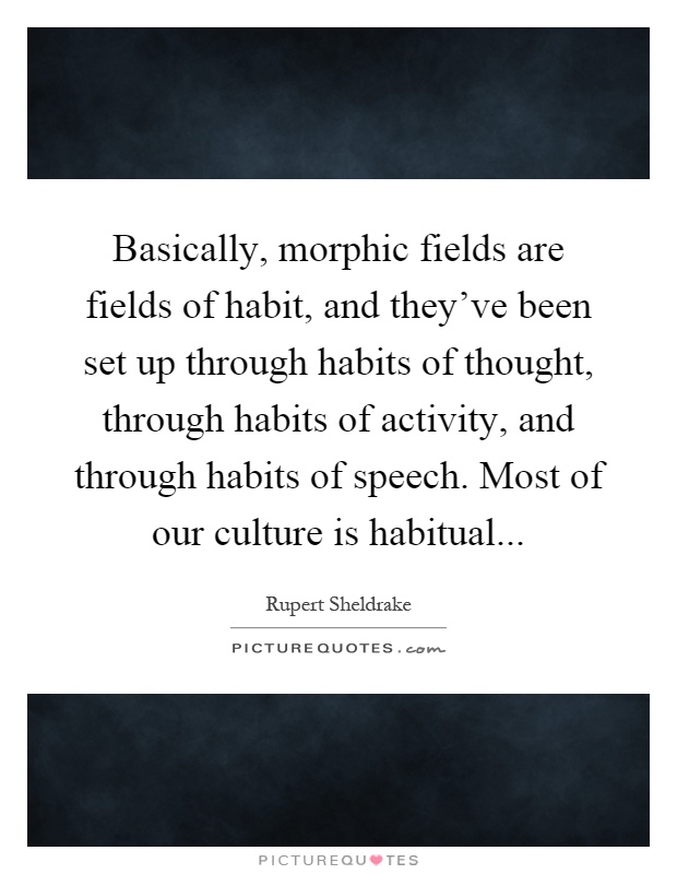 Basically, morphic fields are fields of habit, and they've been set up through habits of thought, through habits of activity, and through habits of speech. Most of our culture is habitual Picture Quote #1