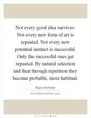 Not every good idea survives. Not every new form of art is repeated. Not every new potential instinct is successful. Only the successful ones get repeated. By natural selection and then through repetition they become probable, more habitual Picture Quote #1