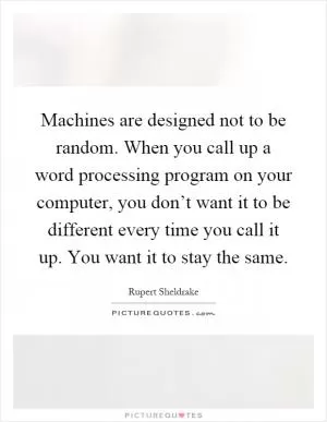 Machines are designed not to be random. When you call up a word processing program on your computer, you don’t want it to be different every time you call it up. You want it to stay the same Picture Quote #1