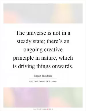 The universe is not in a steady state; there’s an ongoing creative principle in nature, which is driving things onwards Picture Quote #1