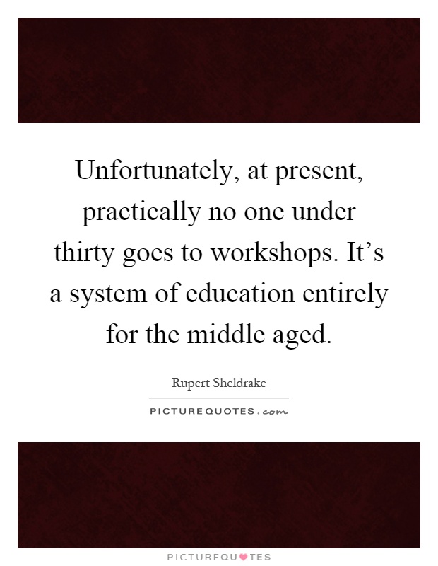 Unfortunately, at present, practically no one under thirty goes to workshops. It's a system of education entirely for the middle aged Picture Quote #1