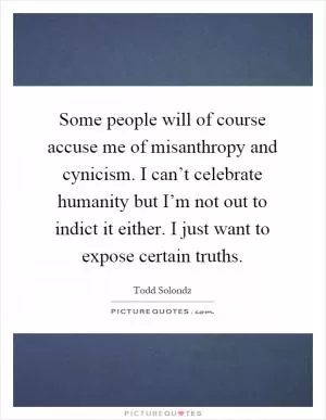 Some people will of course accuse me of misanthropy and cynicism. I can’t celebrate humanity but I’m not out to indict it either. I just want to expose certain truths Picture Quote #1