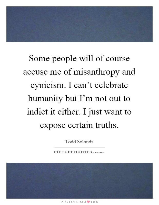 Some people will of course accuse me of misanthropy and cynicism. I can't celebrate humanity but I'm not out to indict it either. I just want to expose certain truths Picture Quote #1
