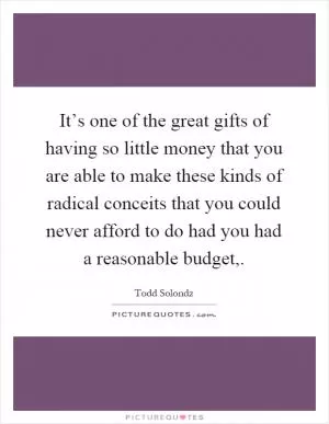 It’s one of the great gifts of having so little money that you are able to make these kinds of radical conceits that you could never afford to do had you had a reasonable budget, Picture Quote #1