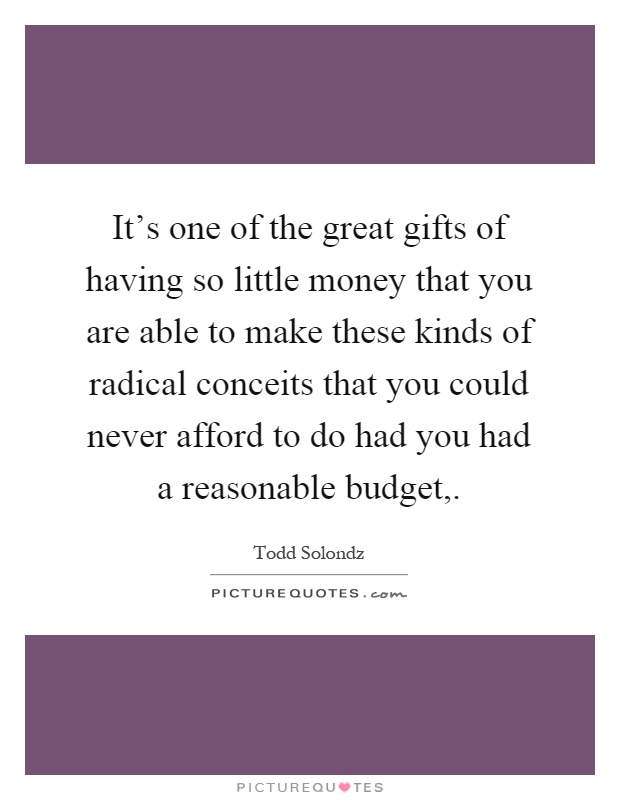 It's one of the great gifts of having so little money that you are able to make these kinds of radical conceits that you could never afford to do had you had a reasonable budget, Picture Quote #1