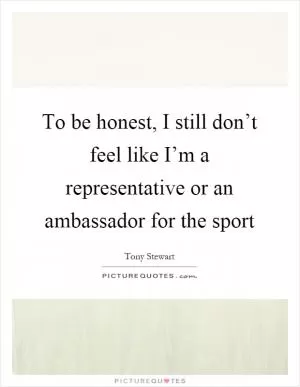 To be honest, I still don’t feel like I’m a representative or an ambassador for the sport Picture Quote #1