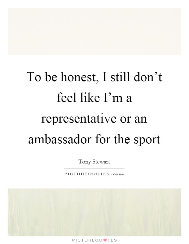 To be honest, I still don't feel like I'm a representative or an ambassador for the sport Picture Quote #1