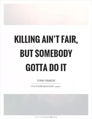 Killing ain’t fair, but somebody gotta do it Picture Quote #1