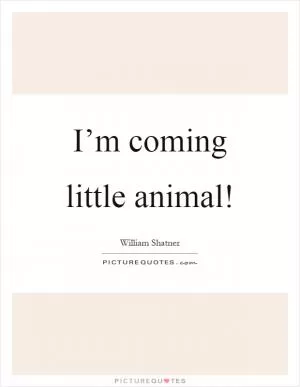 I’m coming little animal! Picture Quote #1