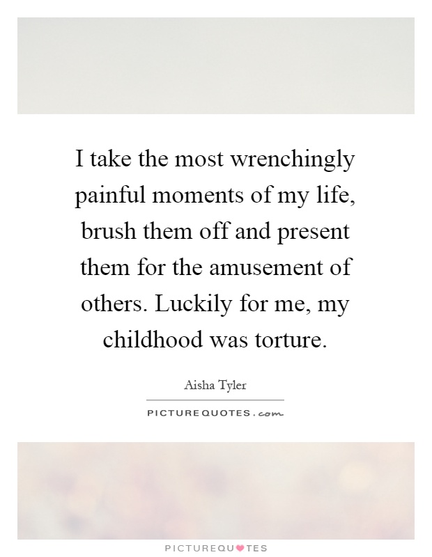 I take the most wrenchingly painful moments of my life, brush them off and present them for the amusement of others. Luckily for me, my childhood was torture Picture Quote #1