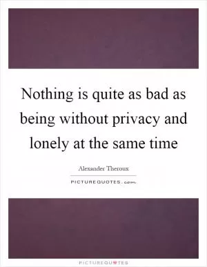 Nothing is quite as bad as being without privacy and lonely at the same time Picture Quote #1