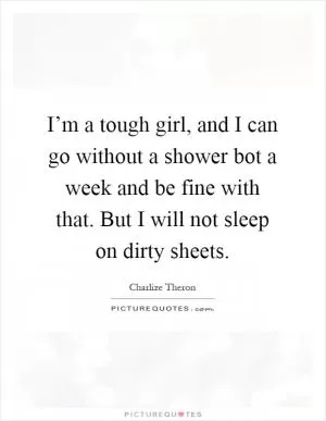 I’m a tough girl, and I can go without a shower bot a week and be fine with that. But I will not sleep on dirty sheets Picture Quote #1