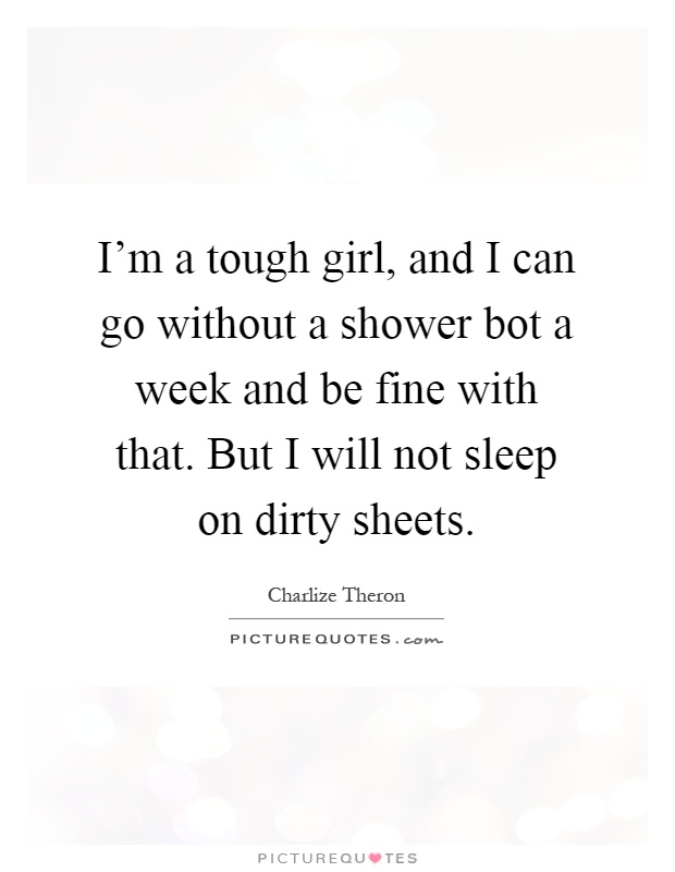 I'm a tough girl, and I can go without a shower bot a week and be fine with that. But I will not sleep on dirty sheets Picture Quote #1
