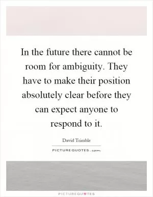 In the future there cannot be room for ambiguity. They have to make their position absolutely clear before they can expect anyone to respond to it Picture Quote #1