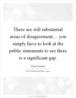 There are still substantial areas of disagreement,.. you simply have to look at the public statements to see there is a significant gap Picture Quote #1