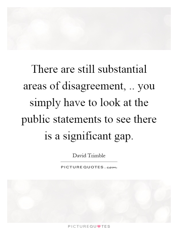 There are still substantial areas of disagreement,.. you simply have to look at the public statements to see there is a significant gap Picture Quote #1
