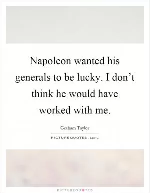 Napoleon wanted his generals to be lucky. I don’t think he would have worked with me Picture Quote #1