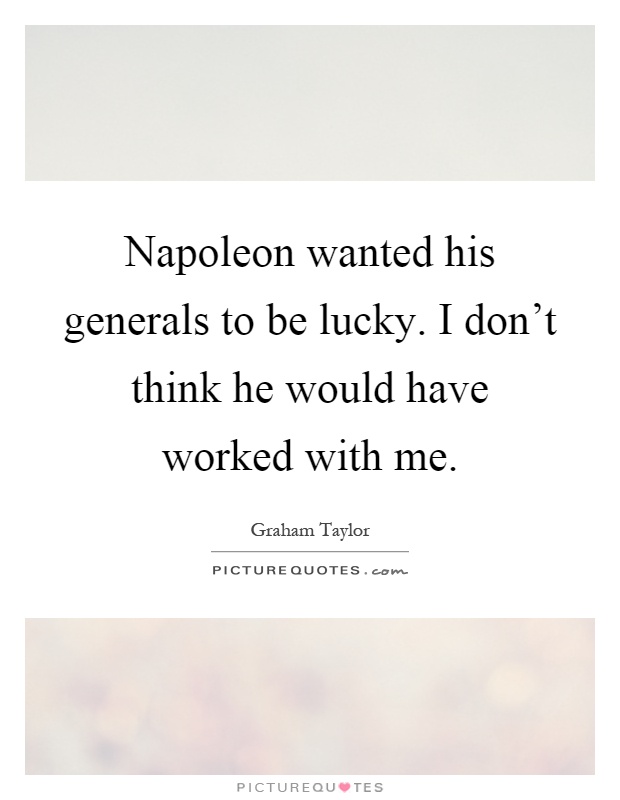Napoleon wanted his generals to be lucky. I don't think he would have worked with me Picture Quote #1