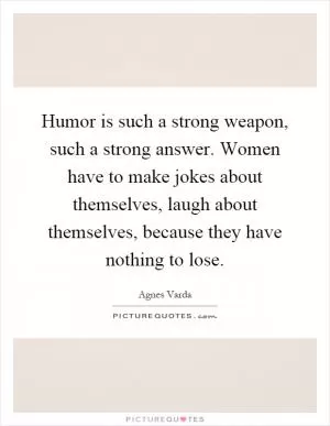 Humor is such a strong weapon, such a strong answer. Women have to make jokes about themselves, laugh about themselves, because they have nothing to lose Picture Quote #1