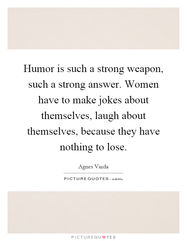 Humor is such a strong weapon, such a strong answer. Women have to make jokes about themselves, laugh about themselves, because they have nothing to lose Picture Quote #1