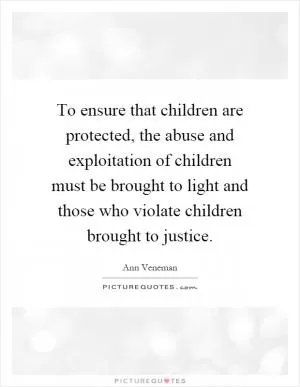 To ensure that children are protected, the abuse and exploitation of children must be brought to light and those who violate children brought to justice Picture Quote #1