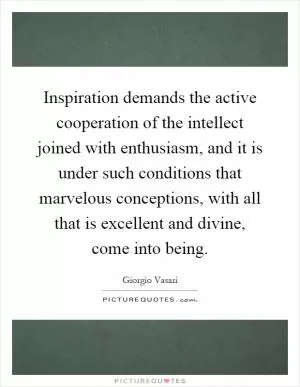 Inspiration demands the active cooperation of the intellect joined with enthusiasm, and it is under such conditions that marvelous conceptions, with all that is excellent and divine, come into being Picture Quote #1