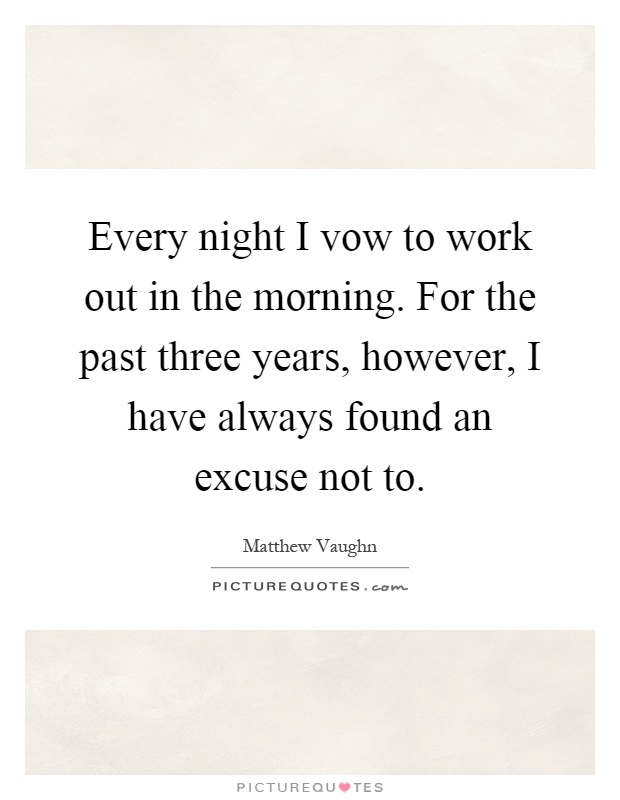 Every night I vow to work out in the morning. For the past three years, however, I have always found an excuse not to Picture Quote #1