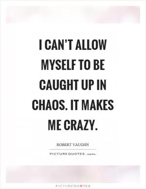 I can’t allow myself to be caught up in chaos. It makes me crazy Picture Quote #1