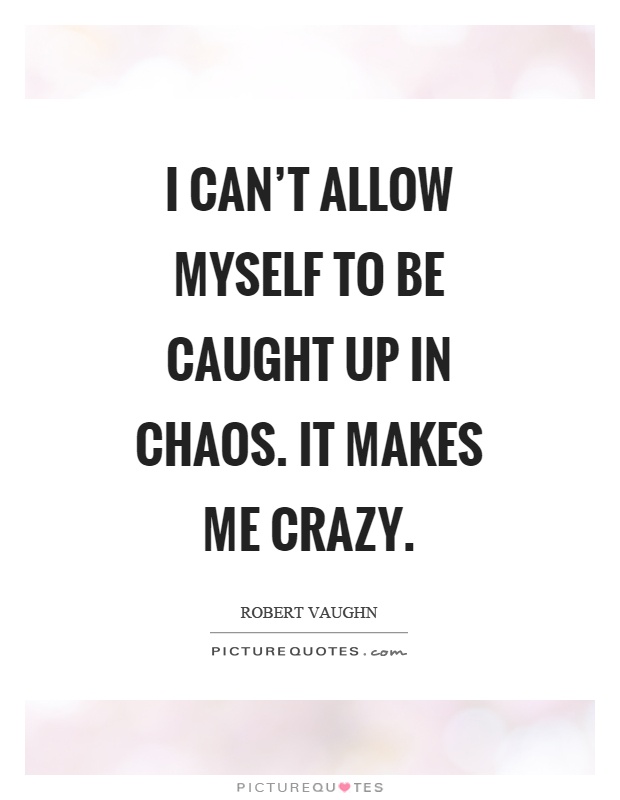 I can't allow myself to be caught up in chaos. It makes me crazy Picture Quote #1