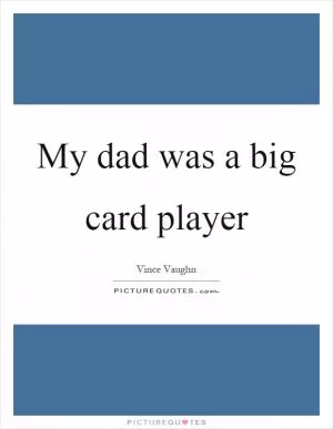 My dad was a big card player Picture Quote #1
