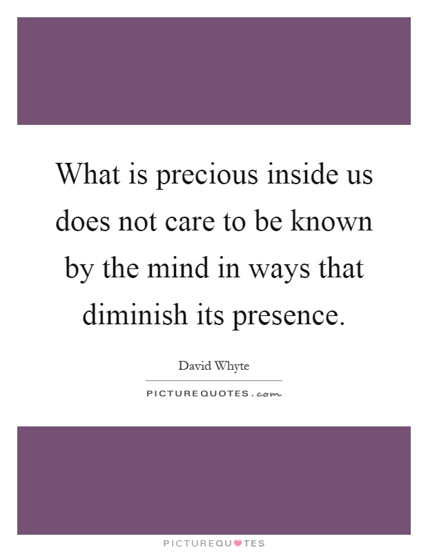 What is precious inside us does not care to be known by the mind in ways that diminish its presence Picture Quote #1