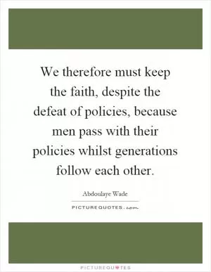 We therefore must keep the faith, despite the defeat of policies, because men pass with their policies whilst generations follow each other Picture Quote #1