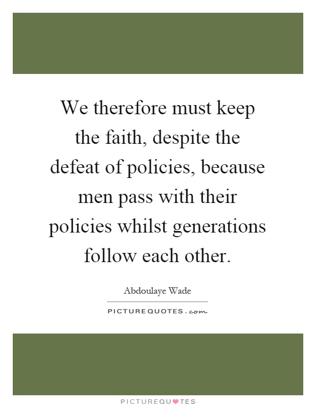 We therefore must keep the faith, despite the defeat of policies, because men pass with their policies whilst generations follow each other Picture Quote #1