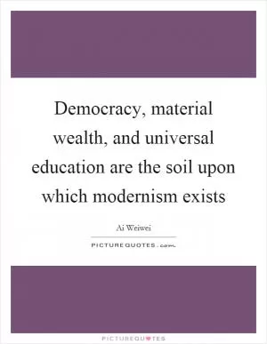 Democracy, material wealth, and universal education are the soil upon which modernism exists Picture Quote #1